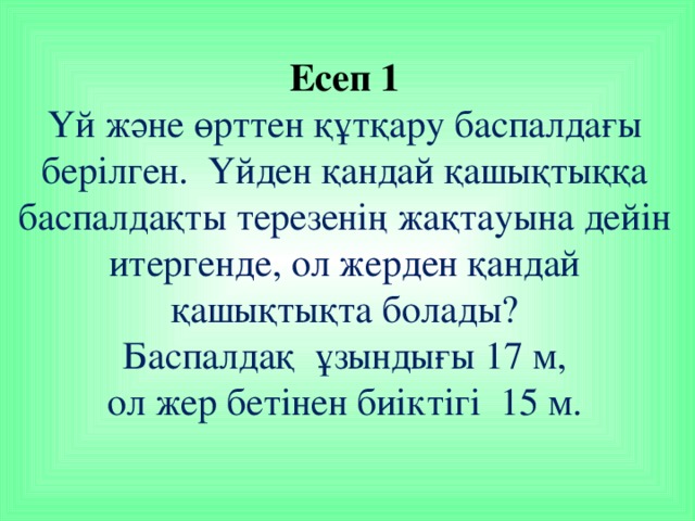 Есеп 1  Үй және өрттен құтқару баспалдағы берілген. Үйден қандай қашықтыққа баспалдақты терезенің жақтауына дейін итергенде, ол жерден қандай қашықтықта болады?  Баспалдақ ұзындығы 17 м,  ол жер бетінен биіктігі 15 м.