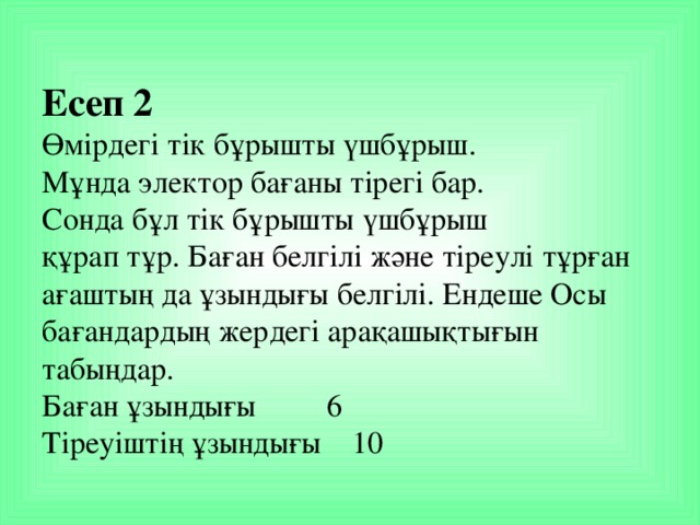 Есеп 2   Өмірдегі тік бұрышты үшбұрыш.  Мұнда электор бағаны тірегі бар.  Сонда бұл тік бұрышты үшбұрыш  құрап тұр. Баған белгілі және тіреулі тұрған ағаштың да ұзындығы белгілі. Ендеше Осы бағандардың жердегі арақашықтығын табыңдар.  Баған ұзындығы         6  Тіреуіштің ұзындығы    10