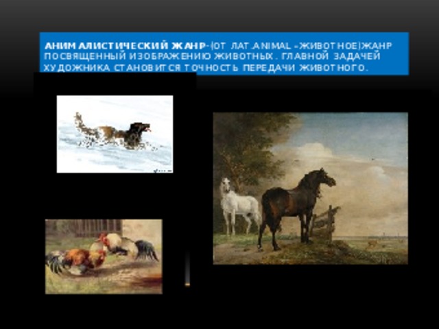 Анималистический жанр- (от лат.animal –животное)жанр посвященный изображению животных. Главной задачей художника становится точность передачи животного.