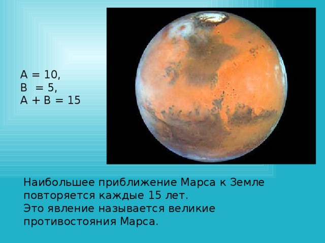 А = 10, В = 5, А + В = 15 Наибольшее приближение Марса к Земле повторяется каждые 15 лет. Это явление называется великие противостояния Марса.