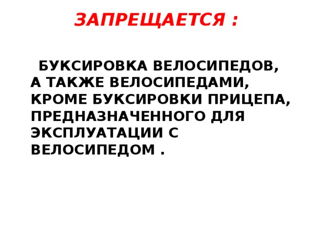 ЗАПРЕЩАЕТСЯ :    БУКСИРОВКА ВЕЛОСИПЕДОВ, А ТАКЖЕ ВЕЛОСИПЕДАМИ, КРОМЕ БУКСИРОВКИ ПРИЦЕПА, ПРЕДНАЗНАЧЕННОГО ДЛЯ ЭКСПЛУАТАЦИИ С ВЕЛОСИПЕДОМ .