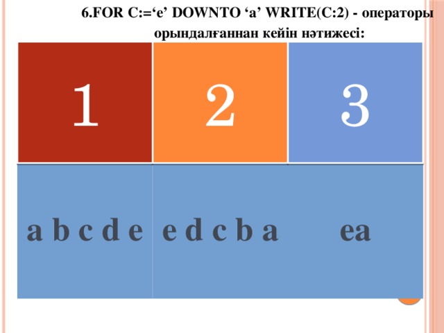 6.FOR C:=‘e’ DOWNTO ‘a’ WRITE(C:2) - операторы орындалғаннан кейін нәтижесі: 2 1 3  a b c d e  e d c b a  ea