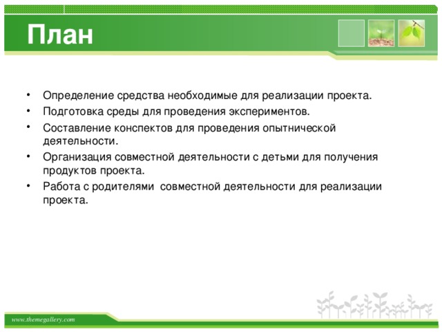 План   Определение средства необходимые для реализации проекта. Подготовка среды для проведения экспериментов. Составление конспектов для проведения опытнической деятельности. Организация совместной деятельности с детьми для получения продуктов проекта. Работа с родителями совместной деятельности для реализации проекта.  