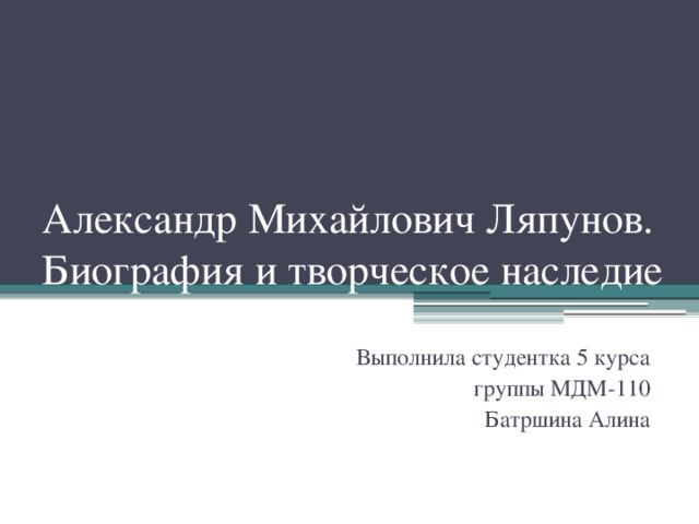 Александр Михайлович Ляпунов. Биография и творческое наследие Выполнила студентка 5 курса группы МДМ-110 Батршина Алина