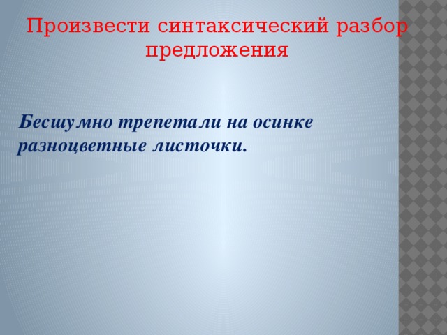 Произвести синтаксический разбор предложения Бесшумно трепетали на осинке разноцветные листочки. 2