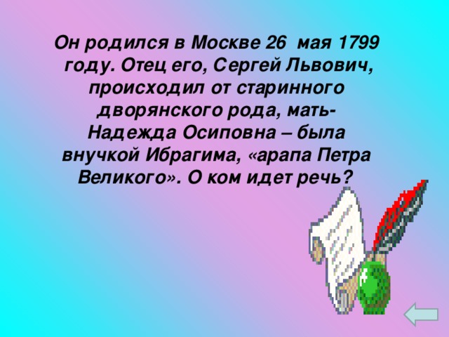 Он родился в Москве 26 мая 1799 году. Отец его, Сергей Львович, происходил от старинного дворянского рода, мать- Надежда Осиповна – была внучкой Ибрагима, «арапа Петра Великого». О ком идет речь?
