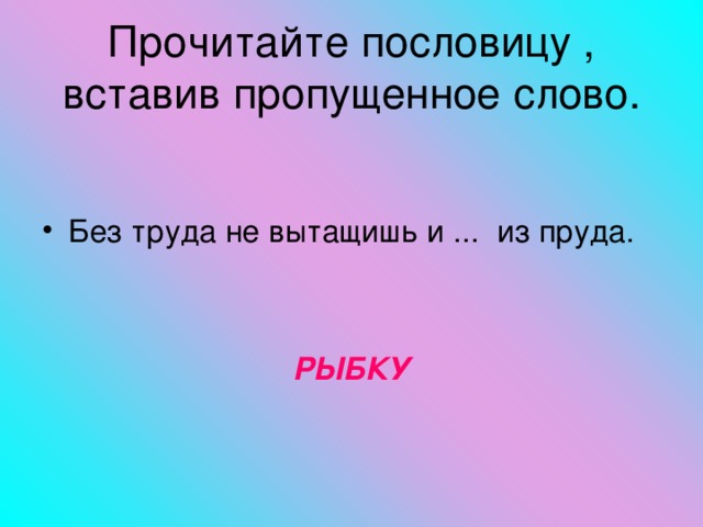 Прочитайте пословицу , вставив пропущенное слово. Без труда не вытащишь и ... из пруда.  РЫБКУ