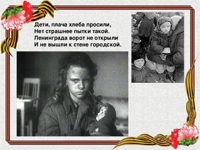Дети, плача хлеба просили, Нет страшнее пытки такой. Ленинграда ворот не открыли И не вышли к стене городской.