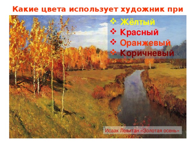 Какие цвета использует художник при изображении осени?  Жёлтый  Красный  Оранжевый  Коричневый Исаак Левитан «Золотая осень»