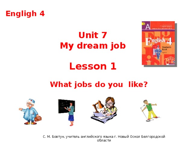 English 4 Engligh 4 Unit 7 My dream job Lesson 1 What jobs do you like? С. М. Бовтун, учитель английского языка г. Новый Оскол Белгородской области  C.М бовтун, учитель английского языка
