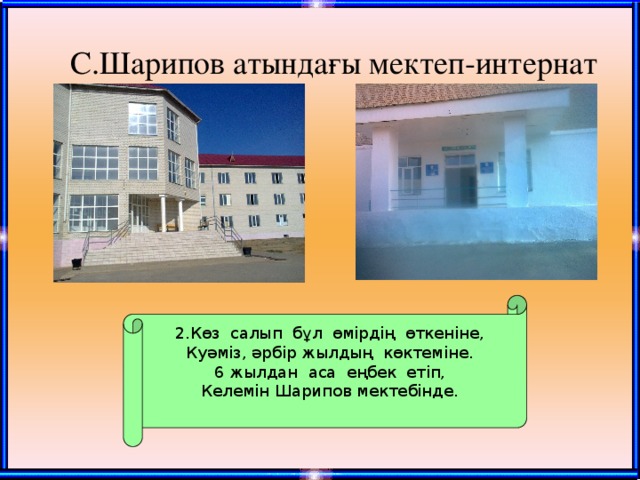 С.Шарипов атындағы мектеп-интернат 2.Көз салып бұл өмірдің өткеніне, Куәміз, әрбір жылдың көктеміне. 6 жылдан аса еңбек етіп, Келемін Шарипов мектебінде.