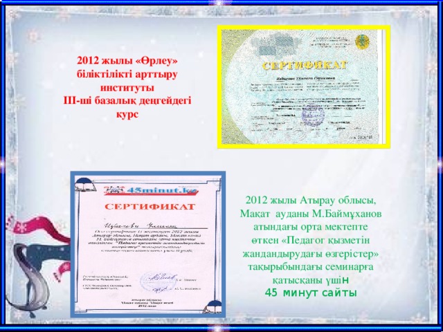 2012 жылы «Өрлеу» біліктілікті арттыру институты ІІІ-ші базалық деңгейдегі курс 2012 жылы Атырау облысы, Мақат ауданы М.Баймұханов атындағы орта мектепте өткен «Педагог қызметін жандандырудағы өзгерістер» тақырыбындағы семинарға қатысқаны үші н 45 минут сайты