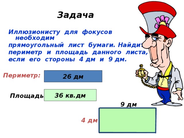 Задача Иллюзионисту для фокусов необходим прямоугольный лист бумаги. Найдите периметр и площадь данного листа, если его стороны 4 дм и 9 дм.  + 4 дм 26 дм 2 ) Периметр: ( 9 дм . 36 кв.дм 4 дм 9 дм Площадь: 9 дм 4 дм