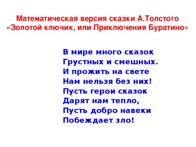 Математическая версия сказки А.Толстого  «Золотой ключик, или Приключения Буратино» В мире много сказок Грустных и смешных. И прожить на свете Нам нельзя без них! Пусть герои сказок Дарят нам тепло, Пусть добро навеки Побеждает зло!