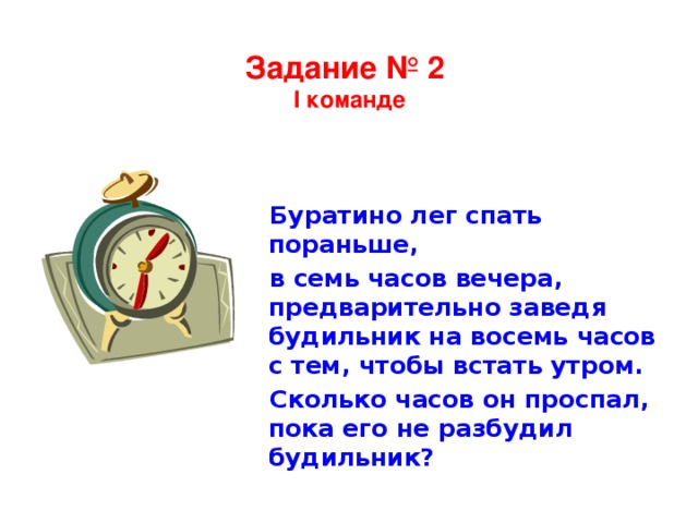 Задание № 2  I команде Буратино лег спать пораньше, в семь часов вечера, предварительно заведя будильник на восемь часов с тем, чтобы встать утром. Сколько часов он проспал, пока его не разбудил будильник?