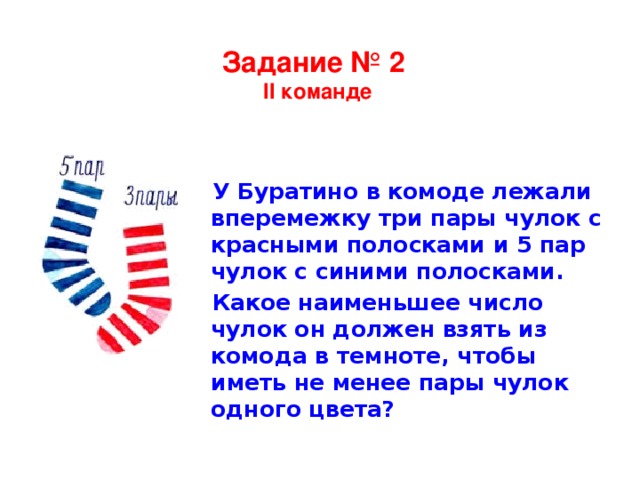 Задание № 2  II команде У Буратино в комоде лежали вперемежку три пары чулок с красными полосками и 5 пар чулок с синими полосками. Какое наименьшее число чулок он должен взять из комода в темноте, чтобы иметь не менее пары чулок одного цвета?