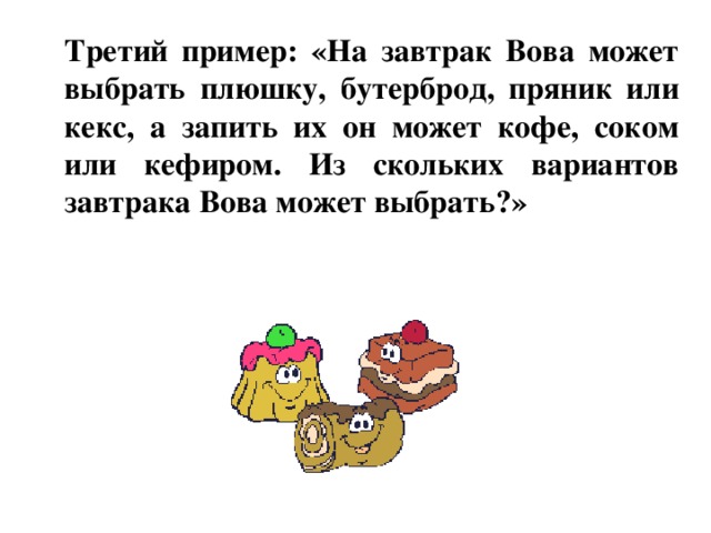 Третий пример: «На завтрак Вова может выбрать плюшку, бутерброд, пряник или кекс, а запить их он может кофе, соком или кефиром. Из скольких вариантов завтрака Вова может выбрать?»