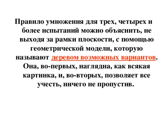 Правило умножения для трех, четырех и более испытаний можно объяснить, не выходя за рамки плоскости, с помощью геометрической модели, которую называют деревом возможных вариантов . Она, во-первых, наглядна, как всякая картинка, и, во-вторых, позволяет все учесть, ничего не пропустив.