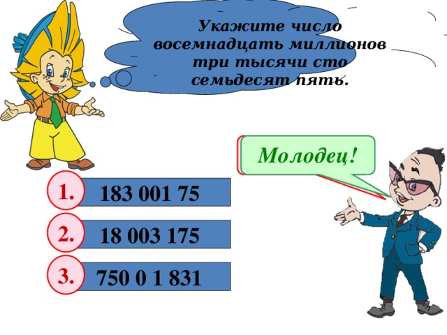 Укажите число восемнадцать миллионов три тысячи сто семьдесят пять. Подумай! Молодец! 1. 183 001 75 2. 18 003 175 3. 750 0 1 831