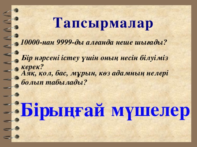 Тапсырмалар 10000-нан 9999-ды алғанда неше шығады? Бір нәрсені істеу үшін оның несін білуіміз керек? Аяқ, қол, бас, мұрын, көз адамның нелері болып табылады? мүшелер ыңғай Бір