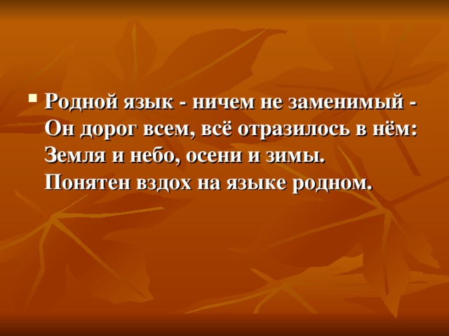 Родной язык - ничем не заменимый -  Он дорог всем, всё отразилось в нём:  Земля и небо, осени и зимы.  Понятен вздох на языке родном.