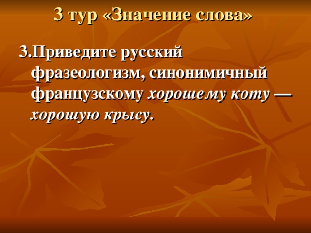 3 тур «Значение слова»   3.Приведите русский фразеологизм, синонимичный французскому  хорошему коту — хорошую крысу. 