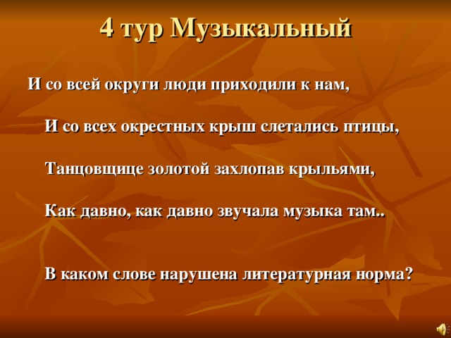 4 тур Музыкальный   И со всей округи люди приходили к нам,   И со всех окрестных крыш слетались птицы,    Танцовщице золотой захлопав крыльями,   Как давно, как давно звучала музыка там..    В каком слове нарушена литературная норма? 