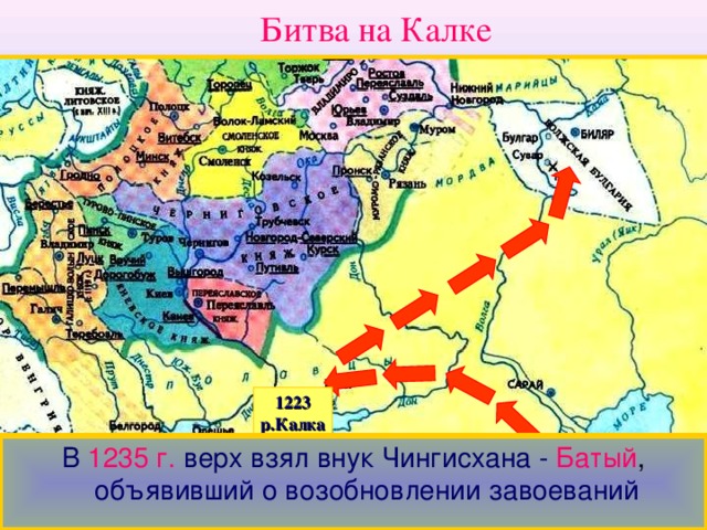 Битва на Калке 1223 р.Калка Здесь они разгромили Волжских Булгар.В 1227 г. Чингисхан умер и началась борьба за власть. Разгромив противника монголы неожиданно по-вернули на Северо-Восток. В 1235 г.  верх взял внук Чингисхана -  Батый , объявивший о возобновлении завоеваний