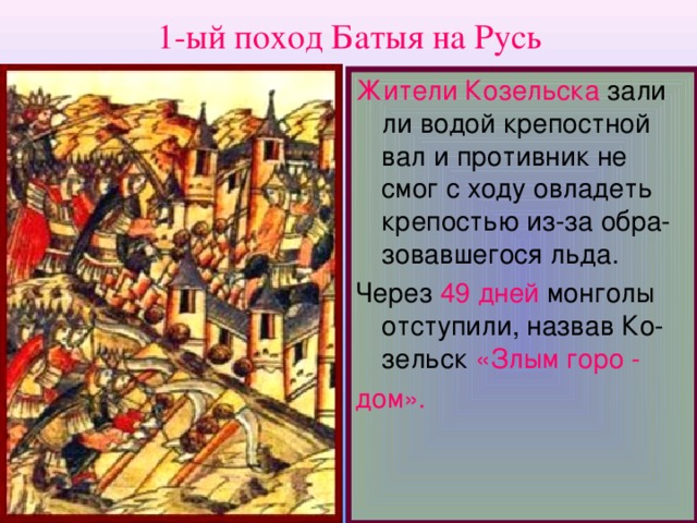 1-ый поход Батыя на Русь Жители Козельска зали ли водой крепостной вал и противник не смог с ходу овладеть крепостью из-за обра - зовавшегося льда. Через 49 дней монголы отступили , назвав Ко-зельск «Злым горо - дом».