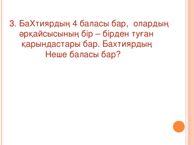 3 . БаХтиярдың 4 баласы бар, олардың  әрқайсысының бір – бірден туған  қарындастары бар. Бахтиярдың  Неше баласы бар?