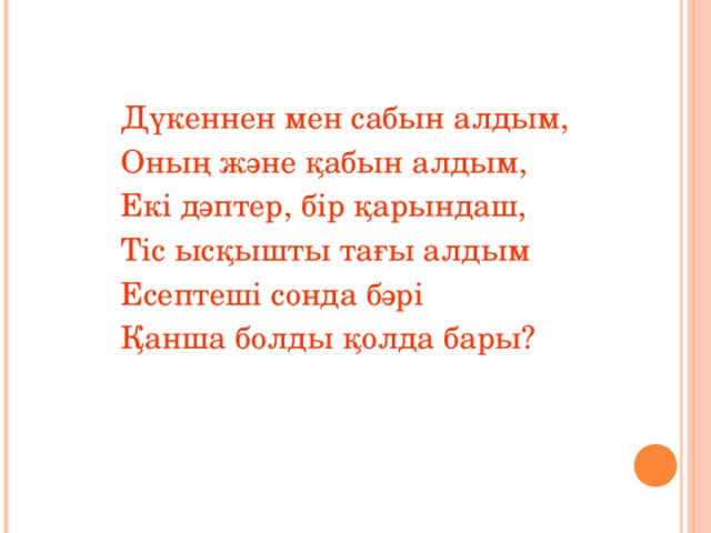 Дүкеннен мен сабын алдым,  Оның және қабын алдым,  Екі дәптер, бір қарындаш,  Тіс ысқышты тағы алдым  Есептеші сонда бәрі  Қанша болды қолда бары?