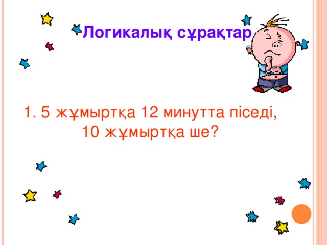 Логикалық сұрақтар 1. 5 жұмыртқа 12 минутта піседі, 10 жұмыртқа ше?