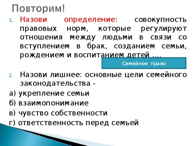 Назови определение : совокупность правовых норм, которые регулируют отношения между людьми в связи со вступлением в брак, созданием семьи, рождением и воспитанием детей ….  Назови лишнее: основные цели семейного законодательства -