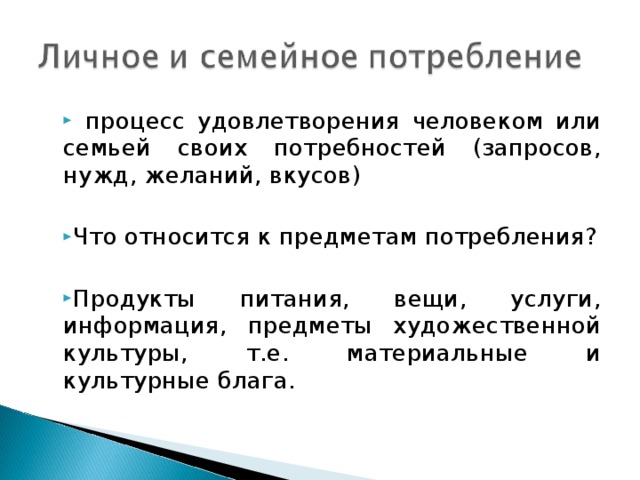 процесс удовлетворения человеком или семьей своих потребностей (запросов, нужд, желаний, вкусов)  Что относится к предметам потребления?  Продукты питания, вещи, услуги, информация, предметы художественной культуры, т.е. материальные и культурные блага.