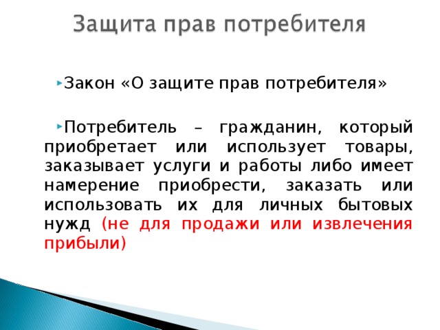 Закон «О защите прав потребителя»  Потребитель – гражданин, который приобретает или использует товары, заказывает услуги и работы либо имеет намерение приобрести, заказать или использовать их для личных бытовых нужд (не для продажи или извлечения прибыли)