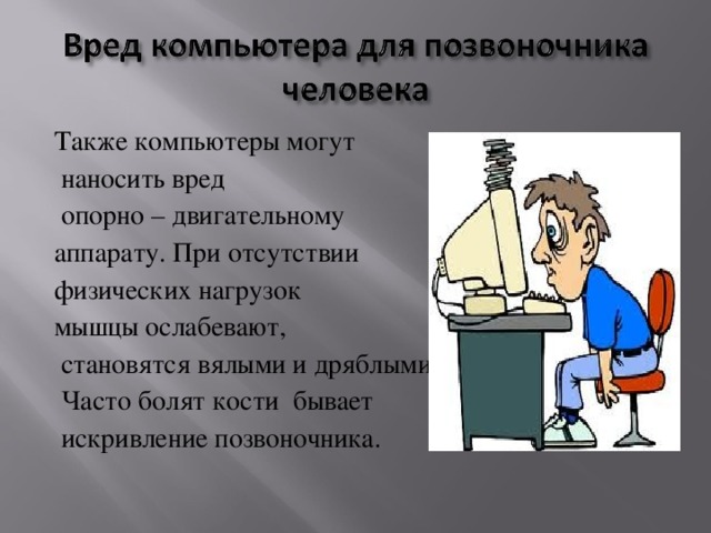 Также компьютеры могут  наносить вред  опорно – двигательному аппарату. При отсутствии физических нагрузок мышцы ослабевают,  становятся вялыми и дряблыми.  Часто болят кости бывает  искривление позвоночника.