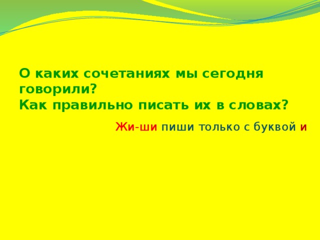 О каких сочетаниях мы сегодня говорили?  Как правильно писать их в словах? Жи-ши пиши только с буквой и