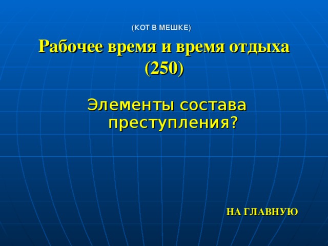 (КОТ В МЕШКЕ)   Рабочее время и время отдыха (250) Элементы состава преступления? НА ГЛАВНУЮ