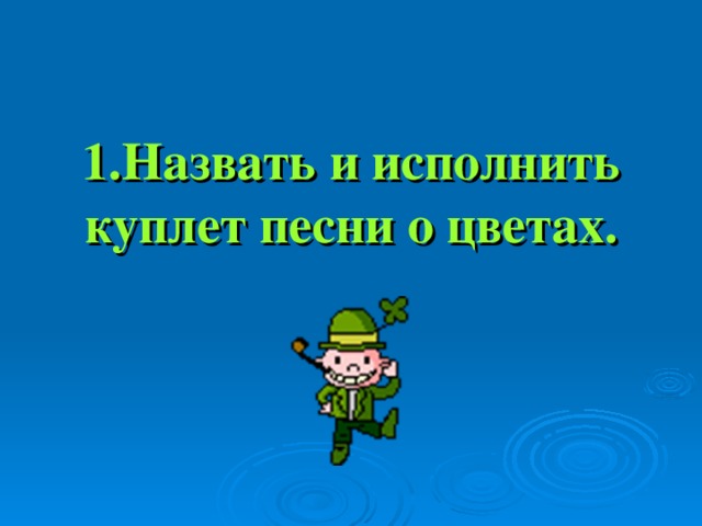 1 .Назвать и исполнить куплет песни о цветах.