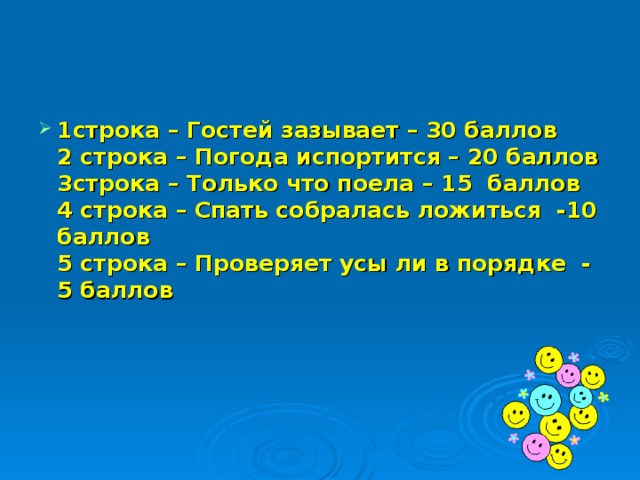 1строка – Гостей зазывает – 30 баллов  2 строка – Погода испортится – 20 баллов  3строка – Только что поела – 15 баллов  4 строка – Спать собралась ложиться -10 баллов  5 строка – Проверяет усы ли в порядке - 5 баллов