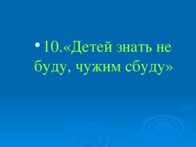 10.«Детей знать не буду, чужим сбуду» 10.«Детей знать не буду, чужим сбуду»