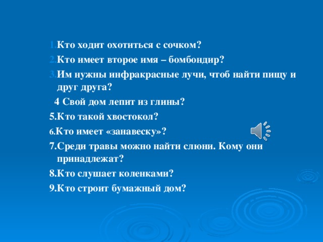 Кто ходит охотиться с сочком? Кто имеет второе имя – бомбондир? Им нужны инфракрасные лучи, чтоб найти пищу и друг друга? Кто ходит охотиться с сочком? Кто имеет второе имя – бомбондир? Им нужны инфракрасные лучи, чтоб найти пищу и друг друга? Кто ходит охотиться с сочком? Кто имеет второе имя – бомбондир? Им нужны инфракрасные лучи, чтоб найти пищу и друг друга?  4 Свой дом лепит из глины? 5.Кто такой хвостокол? 6. Кто имеет «занавеску»? 7.Среди травы можно найти слюни. Кому они принадлежат? 8.Кто слушает коленками? 9.Кто строит бумажный дом?  4 Свой дом лепит из глины? 5.Кто такой хвостокол? 6. Кто имеет «занавеску»? 7.Среди травы можно найти слюни. Кому они принадлежат? 8.Кто слушает коленками? 9.Кто строит бумажный дом?  4 Свой дом лепит из глины? 5.Кто такой хвостокол? 6. Кто имеет «занавеску»? 7.Среди травы можно найти слюни. Кому они принадлежат? 8.Кто слушает коленками? 9.Кто строит бумажный дом?