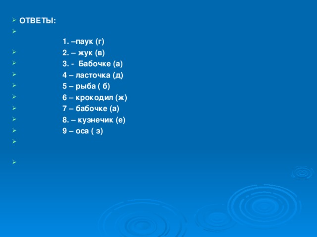 ОТВЕТЫ:   1. –паук (г)  2. – жук (в)  3. - Бабочке (а)  4 – ласточка (д)  5 – рыба ( б)  6 – крокодил (ж)  7 – бабочке (а)  8. – кузнечик (е)  9 – оса ( з)     