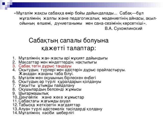 «Мұғалім жақсы сабаққа өмір бойы дайындалады... Сабақ—бұл мұғалімнің жалпы және педагогикалық мәдениетінің айнасы, ақыл-ойының өлшемі, дүниетанымы мен сана-сезімінің көрсеткіші».     В.А. Сухомлинский Сабақтың сапалы болуына қажетті талаптар: