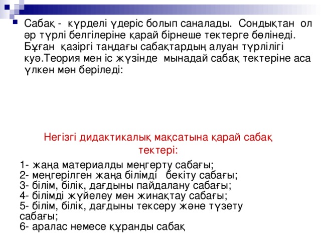 Сабақ - күрделі үдеріс болып саналады. Сондықтан ол әр түрлі белгілеріне қарай бірнеше тектерге бөлінеді. Бұған қазіргі таңдағы сабақтардың алуан түрлілігі куә.Теория мен іс жүзінде мынадай сабақ тектеріне аса үлкен мән беріледі: