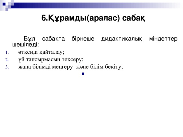 6.Құрамды(аралас) сабақ   Бұл сабақта бірнеше дидактикалық міндеттер шешіледі: