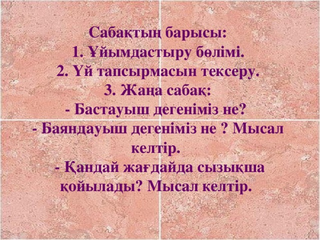 Сабақтың барысы:  1. Ұйымдастыру бөлімі.  2. Үй тапсырмасын тексеру.  3. Жаңа сабақ:  - Бастауыш дегеніміз не?  - Баяндауыш дегеніміз не ? Мысал келтір.  - Қандай жағдайда сызықша қойылады? Мысал келтір.