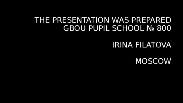 THE PRESENTATION WAS PREPARED  GBOU PUPIL SCHOOL № 800   IRINA FILATOVA   MOSCOW