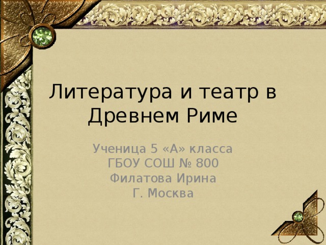 Литература и театр в Древнем Риме Ученица 5 «А» класса ГБОУ СОШ № 800 Филатова Ирина Г. Москва