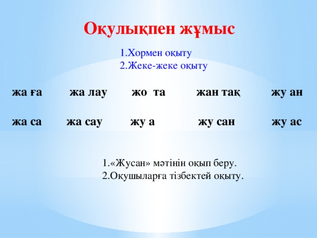 Оқулықпен жұмыс 1.Хормен оқыту 2.Жеке-жеке оқыту жа ға жа лау жо та жан тақ жу ан  жа са жа сау жу а жу сан жу ас 1.«Жусан» мәтінін оқып беру. 2.Оқушыларға тізбектей оқыту.